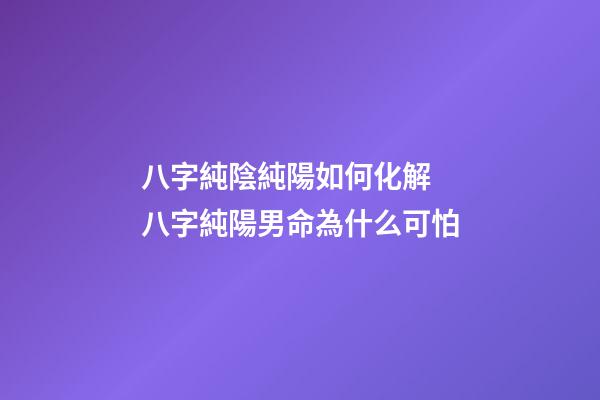 八字純陰純陽如何化解 八字純陽男命為什么可怕
